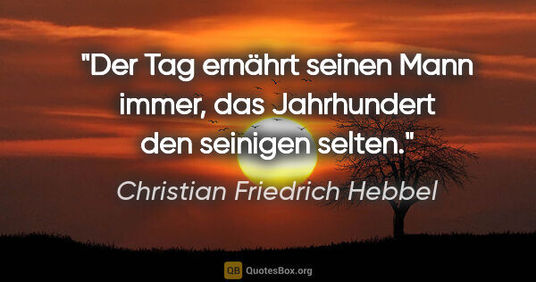 Christian Friedrich Hebbel Zitat: "Der Tag ernährt seinen Mann immer,
das Jahrhundert den..."