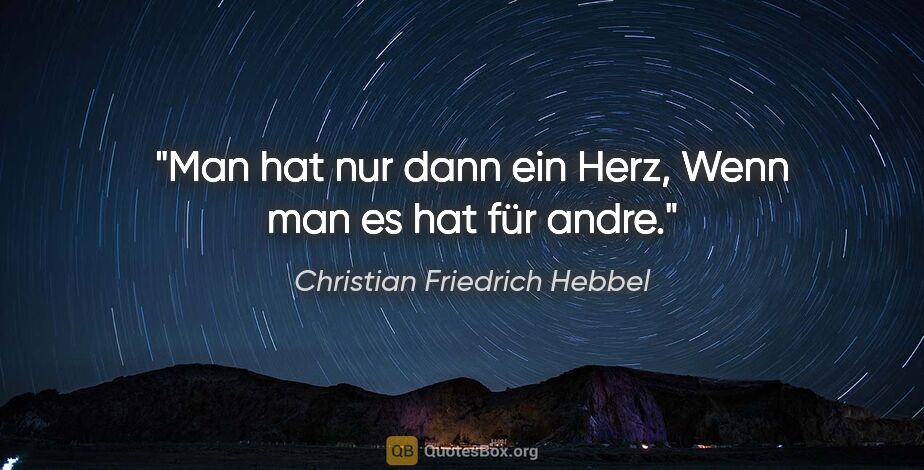 Christian Friedrich Hebbel Zitat: "Man hat nur dann ein Herz,
Wenn man es hat für andre."