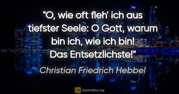 Christian Friedrich Hebbel Zitat: "O, wie oft fleh' ich aus tiefster Seele: O Gott,
warum bin..."