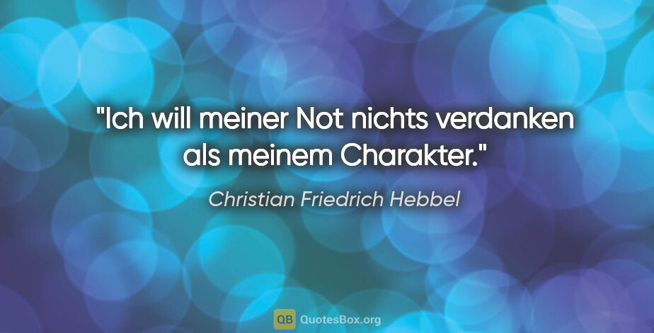 Christian Friedrich Hebbel Zitat: "Ich will meiner Not nichts verdanken als meinem Charakter."