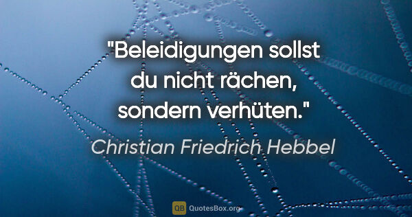 Christian Friedrich Hebbel Zitat: "Beleidigungen sollst du nicht rächen, sondern verhüten."