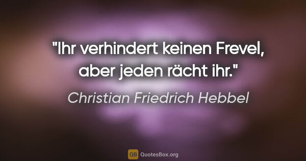 Christian Friedrich Hebbel Zitat: "Ihr verhindert keinen Frevel, aber jeden rächt ihr."