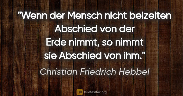 Christian Friedrich Hebbel Zitat: "Wenn der Mensch nicht beizeiten Abschied von der Erde nimmt,..."