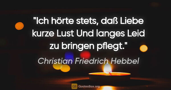 Christian Friedrich Hebbel Zitat: "Ich hörte stets, daß Liebe kurze Lust
Und langes Leid zu..."