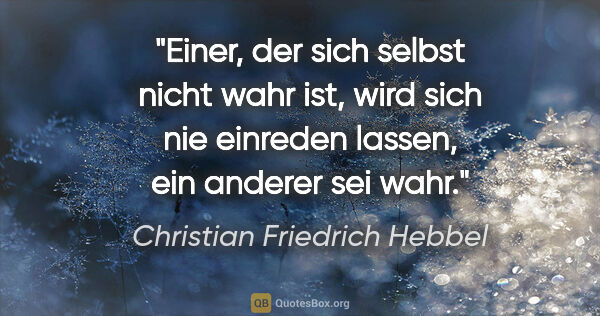 Christian Friedrich Hebbel Zitat: "Einer, der sich selbst nicht wahr ist, wird sich nie einreden..."