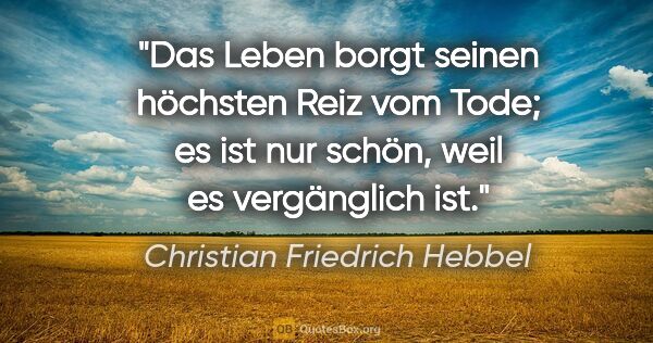 Christian Friedrich Hebbel Zitat: "Das Leben borgt seinen höchsten Reiz vom Tode; es ist nur..."