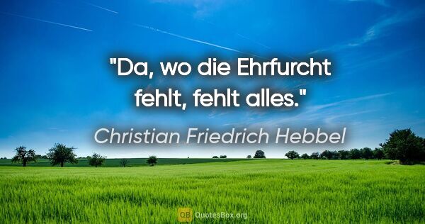 Christian Friedrich Hebbel Zitat: "Da, wo die Ehrfurcht fehlt, fehlt alles."