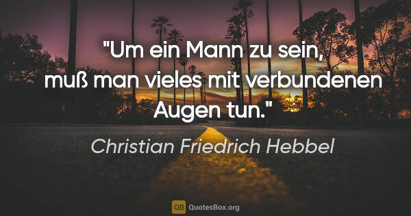 Christian Friedrich Hebbel Zitat: "Um ein Mann zu sein, muß man vieles mit verbundenen Augen tun."
