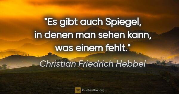 Christian Friedrich Hebbel Zitat: "Es gibt auch Spiegel, in denen man sehen kann, was einem fehlt."