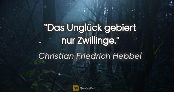Christian Friedrich Hebbel Zitat: "Das Unglück gebiert nur Zwillinge."