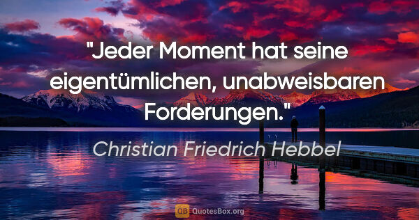 Christian Friedrich Hebbel Zitat: "Jeder Moment hat seine eigentümlichen, unabweisbaren Forderungen."