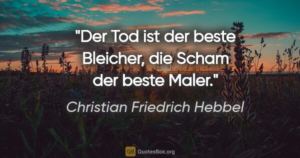 Christian Friedrich Hebbel Zitat: "Der Tod ist der beste Bleicher, die Scham der beste Maler."