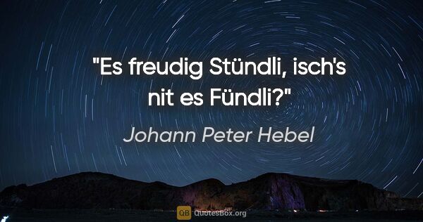 Johann Peter Hebel Zitat: "Es freudig Stündli,
isch's nit es Fündli?"