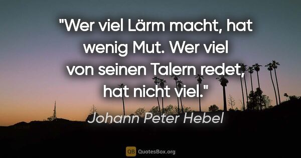 Johann Peter Hebel Zitat: "Wer viel Lärm macht, hat wenig Mut. Wer viel von seinen Talern..."