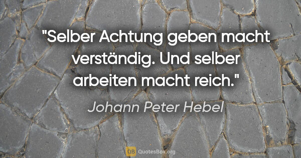 Johann Peter Hebel Zitat: "Selber Achtung geben macht verständig.
Und selber arbeiten..."