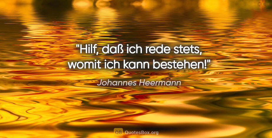 Johannes Heermann Zitat: "Hilf, daß ich rede stets,
womit ich kann bestehen!"