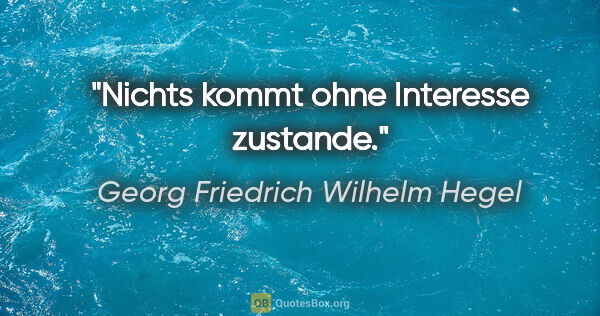 Georg Friedrich Wilhelm Hegel Zitat: "Nichts kommt ohne Interesse zustande."