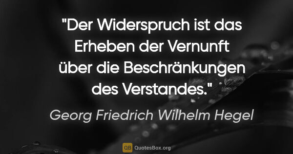 Georg Friedrich Wilhelm Hegel Zitat: "Der Widerspruch ist das Erheben der Vernunft über die..."