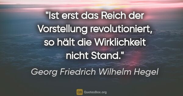 Georg Friedrich Wilhelm Hegel Zitat: "Ist erst das Reich der Vorstellung revolutioniert, so hält die..."