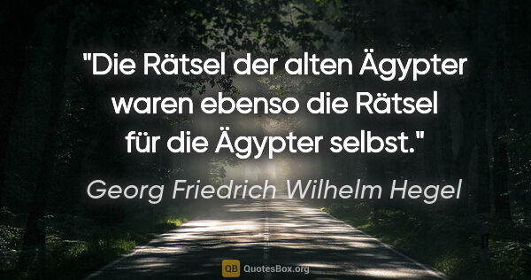 Georg Friedrich Wilhelm Hegel Zitat: "Die Rätsel der alten Ägypter waren ebenso die Rätsel für die..."