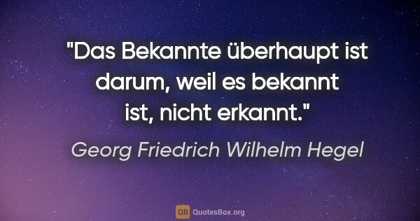 Georg Friedrich Wilhelm Hegel Zitat: "Das Bekannte überhaupt ist darum,
weil es bekannt ist, nicht..."
