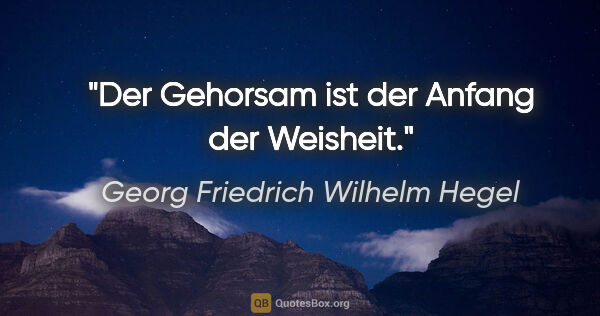 Georg Friedrich Wilhelm Hegel Zitat: "Der Gehorsam ist der Anfang der Weisheit."