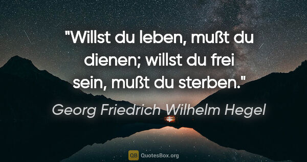 Georg Friedrich Wilhelm Hegel Zitat: "Willst du leben, mußt du dienen;
willst du frei sein, mußt du..."