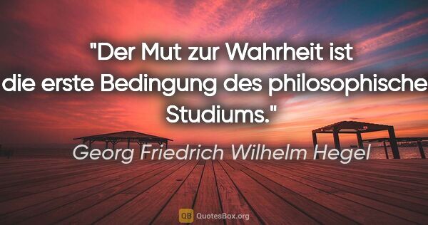 Georg Friedrich Wilhelm Hegel Zitat: "Der Mut zur Wahrheit ist die erste Bedingung
des..."