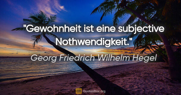 Georg Friedrich Wilhelm Hegel Zitat: "Gewohnheit ist eine subjective Nothwendigkeit."