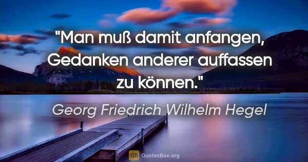 Georg Friedrich Wilhelm Hegel Zitat: "Man muß damit anfangen, Gedanken anderer auffassen zu können."