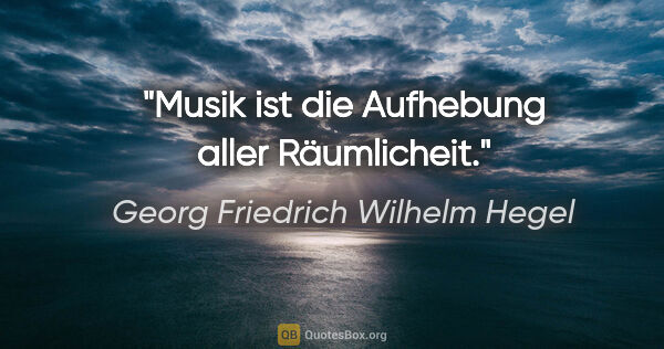 Georg Friedrich Wilhelm Hegel Zitat: "Musik ist die Aufhebung aller Räumlicheit."