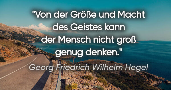 Georg Friedrich Wilhelm Hegel Zitat: "Von der Größe und Macht des Geistes kann der Mensch nicht groß..."