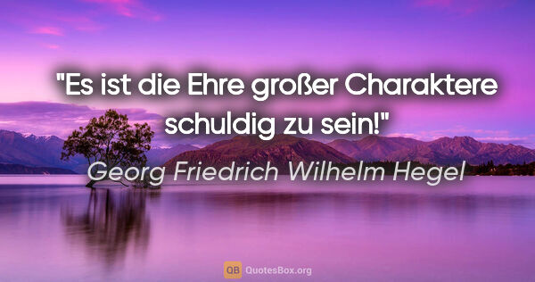 Georg Friedrich Wilhelm Hegel Zitat: "Es ist die Ehre großer Charaktere schuldig zu sein!"