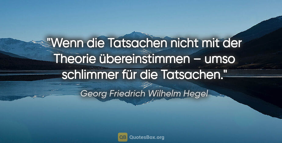 Georg Friedrich Wilhelm Hegel Zitat: "Wenn die Tatsachen nicht mit der Theorie übereinstimmen –
umso..."
