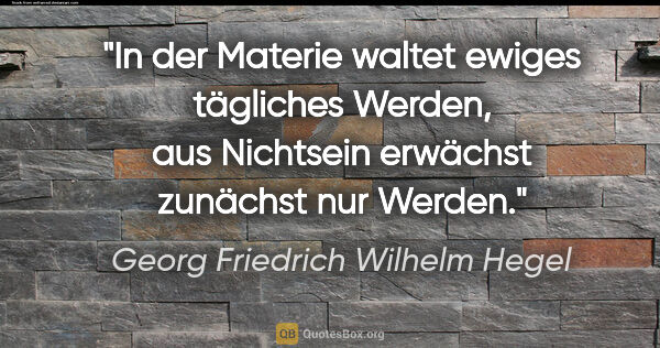 Georg Friedrich Wilhelm Hegel Zitat: "In der Materie waltet ewiges tägliches Werden,
aus Nichtsein..."