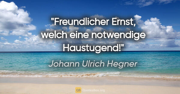 Johann Ulrich Hegner Zitat: "Freundlicher Ernst, welch eine notwendige Haustugend!"