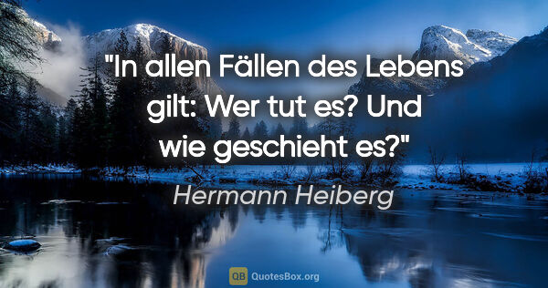 Hermann Heiberg Zitat: "In allen Fällen des Lebens gilt: Wer tut es? Und wie geschieht..."