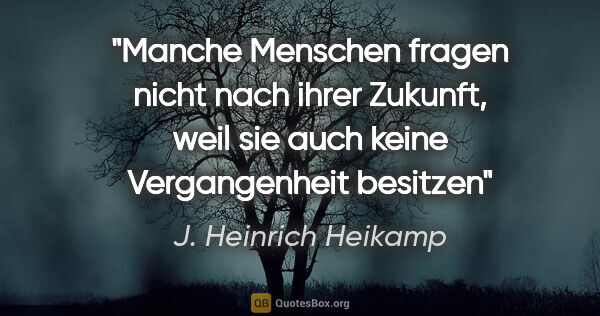 J. Heinrich Heikamp Zitat: "Manche Menschen fragen nicht nach ihrer Zukunft,
weil sie auch..."