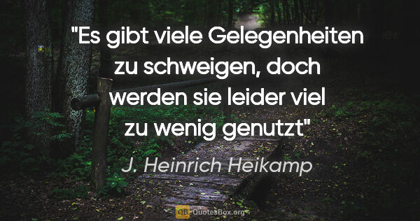 J. Heinrich Heikamp Zitat: "Es gibt viele Gelegenheiten zu schweigen,
doch werden sie..."