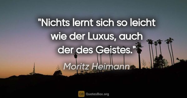 Moritz Heimann Zitat: "Nichts lernt sich so leicht wie der Luxus, auch der des Geistes."