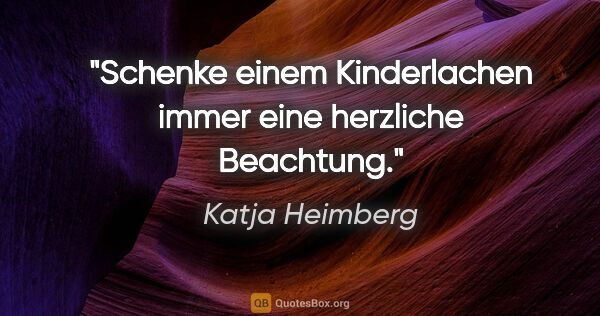 Katja Heimberg Zitat: "Schenke einem Kinderlachen immer eine herzliche Beachtung."