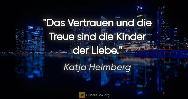 Katja Heimberg Zitat: "Das Vertrauen und die Treue sind die Kinder der Liebe."