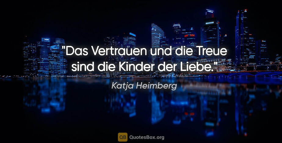 Katja Heimberg Zitat: "Das Vertrauen und die Treue sind die Kinder der Liebe."
