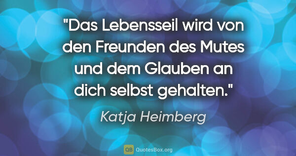 Katja Heimberg Zitat: "Das Lebensseil wird von den Freunden des Mutes
und dem Glauben..."