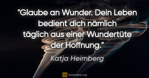Katja Heimberg Zitat: "Glaube an Wunder. Dein Leben bedient dich nämlich täglich aus..."