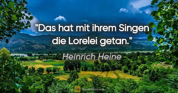 Heinrich Heine Zitat: "Das hat mit ihrem Singen die Lorelei getan."