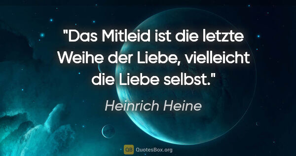 Heinrich Heine Zitat: "Das Mitleid ist die letzte Weihe der Liebe, vielleicht die..."