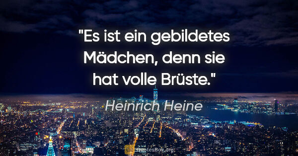 Heinrich Heine Zitat: "Es ist ein gebildetes Mädchen, denn sie hat volle Brüste."