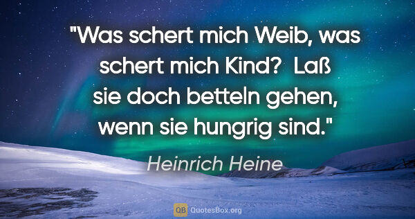 Heinrich Heine Zitat: "Was schert mich Weib, was schert mich Kind? 
Laß sie doch..."