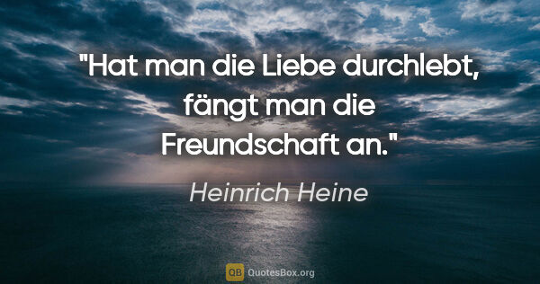 Heinrich Heine Zitat: "Hat man die Liebe durchlebt, fängt man die Freundschaft an."